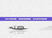 DNF剑圣攻略，掌握剑圣的精髓，成为游戏中的剑神
