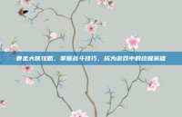暴走大侠攻略，掌握战斗技巧，成为游戏中的终极英雄