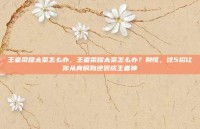 王者荣耀太菜怎么办，王者荣耀太菜怎么办？别慌，这5招让你从青铜狗逆袭成王者神