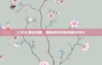 CSOL暴龙攻略，揭秘游戏中的终极BOSS