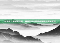 剑灵雪人洞深度攻略，解锁游戏中的隐藏策略与通关要点