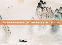 PSP死神嘉年华2合成攻略，掌握关键技巧，提升游戏效率