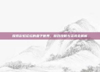 探索彩虹论坛的盒子世界，游戏攻略与资讯全解析