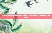 斗战神职业深度解析与实战攻略，从定位到优效发展的全方位指南