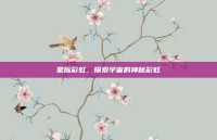 星际彩虹，探索宇宙的神秘彩虹