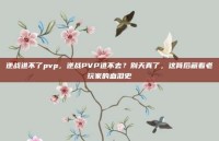 逆战进不了pvp，逆战PVP进不去？别天真了，这背后藏着老玩家的血泪史