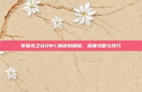 掌握龙之谷DWC角色的精髓，深度攻略与技巧