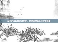 探索伊苏6的奇幻世界，地图深度解析与攻略指南