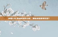 韩服LOL英雄登场率分析，哪些英雄最受欢迎？