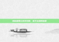 揭秘崔智云游戏攻略，新手必知的秘籍