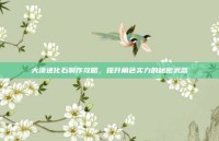 大漠进化石制作攻略，提升角色实力的秘密武器