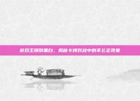 游戏王颠倒黑白，揭秘卡牌对战中的不公正现象