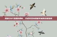 揭秘DNF宝箱的奥秘，开启游戏内隐藏宝藏的终极指南