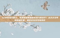 lol最有潜力的人，谁是英雄联盟最有潜力的选手？从天才少年到未来巨星，他们正在改写电竞史