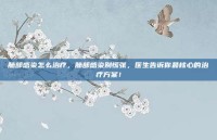 肺部感染怎么治疗，肺部感染别慌张，医生告诉你最核心的治疗方案！