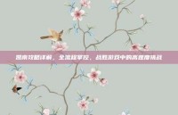 凯南攻略详解，全流程掌控，战胜游戏中的高难度挑战