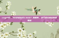 csgo40，40岁还在打CSGO？别嘲笑，这个老玩家比你更懂枪