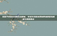 张馨予穿越火线新玩法解析，穿越火线版本更新带来的冒险机遇与策略要点