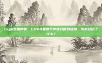 csgo姑娘声音，CSGO里那个声音好听的姑娘，到底经历了什么？
