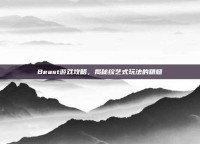 Beast游戏攻略，揭秘综艺式玩法的精髓