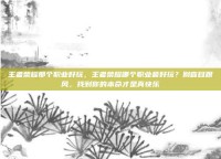 王者荣耀那个职业好玩，王者荣耀哪个职业最好玩？别盲目跟风，找到你的本命才是真快乐