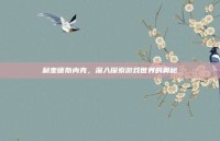 利奎德斯内克，深入探索游戏世界的奥秘