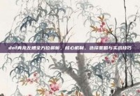 dnf青龙左槽全方位解析，核心机制、选择策略与实战技巧