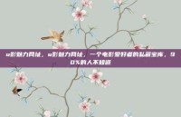 u影魅力网址，u影魅力网址，一个电影爱好者的私藏宝库，90%的人不知道