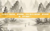 dnf领主之塔改版，震撼调整！DNF领主之塔改版，老玩家泪目，这下真香了！