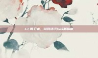 CF捍卫者，游戏资讯与攻略指南