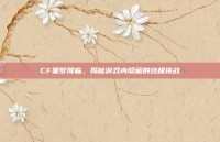 CF噩梦降临，揭秘游戏内隐藏的终极挑战