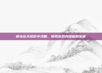 御龙在天凤仪亭攻略，探索游戏内隐藏的宝藏