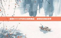 探索17173手游礼包的奥秘，解锁游戏新境界