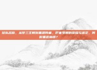 球队名称，从梦三王朝到重建阵痛，巴塞罗那的荣耀与迷茫，何时重返巅峰？