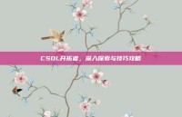 CSOL开拓者，深入探索与技巧攻略