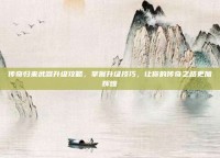 传奇归来武器升级攻略，掌握升级技巧，让你的传奇之路更加辉煌