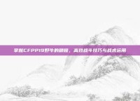 掌握CFPP19野牛的精髓，高效战斗技巧与战术运用