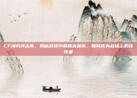 CF海豹突击队，揭秘游戏中的精英部队，如何成为战场上的佼佼者