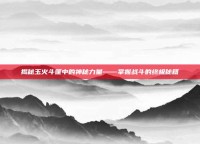 揭秘玉火斗篷中的神秘力量——掌握战斗的终极秘籍