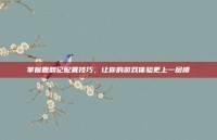 掌握鹿鼎记配置技巧，让你的游戏体验更上一层楼