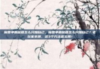 魔兽争霸秘籍怎么只加自己，魔兽争霸秘籍怎么只加自己？老玩家亲测，这3个方法最实用！