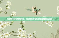 揭秘DNF稳定外挂，游戏安全与玩家权益的双刃剑