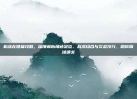 机战在世篇攻略，深度解析角色定位、战术组合与实战技巧，助你精准通关