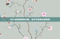 DNF体验服偷渡攻略，新手玩家的必看秘籍