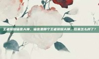 王者荣耀宿舍大神，宿舍里那个王者荣耀大神，后来怎么样了？