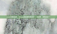 steam要安装吗，Steam到底要不要安装？一文讲清，别再纠结了！