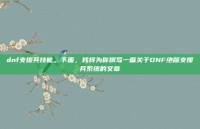 dnf支援兵技能，下面，我将为你撰写一篇关于DNF绝版支援兵系统的文章
