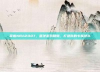 掌握NBA2007，篮球游戏精髓，打造你的专属球队