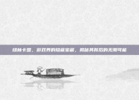 绿林卡盟，游戏界的隐藏宝藏，揭秘其背后的无限可能