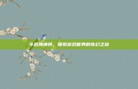 斗战神神将，探索游戏世界的奇幻之旅